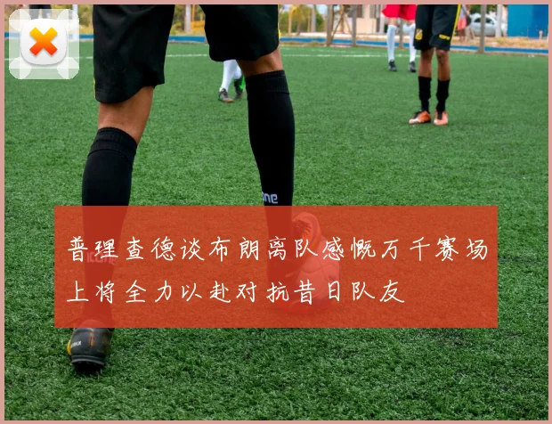 普理查德谈布朗离队感慨万千赛场上将全力以赴对抗昔日队友