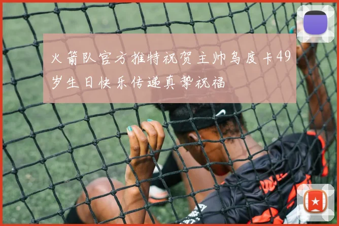 火箭队官方推特祝贺主帅乌度卡49岁生日快乐传递真挚祝福