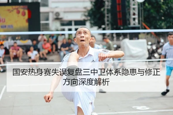 国安热身赛失误复盘三中卫体系隐患与修正方向深度解析
