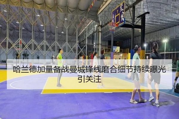 哈兰德加量备战曼城锋线磨合细节持续曝光引关注