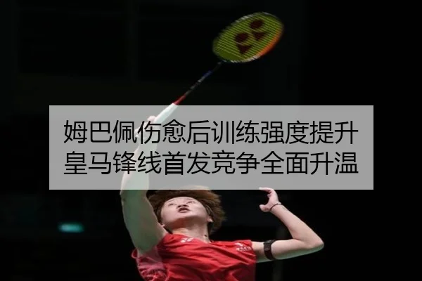 姆巴佩伤愈后训练强度提升 皇马锋线首发竞争全面升温