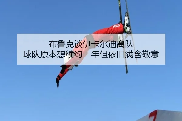 布鲁克谈伊卡尔迪离队 球队原本想续约一年但依旧满含敬意