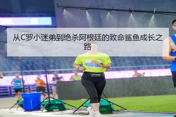 从C罗小迷弟到绝杀阿根廷的致命鲨鱼成长之路