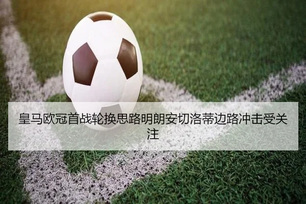 皇马欧冠首战轮换思路明朗安切洛蒂边路冲击受关注
